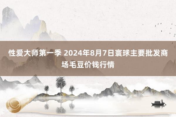 性爱大师第一季 2024年8月7日寰球主要批发商场毛豆价钱行情