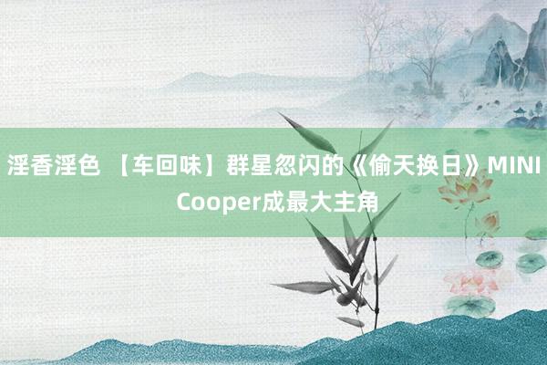 淫香淫色 【车回味】群星忽闪的《偷天换日》MINI Cooper成最大主角