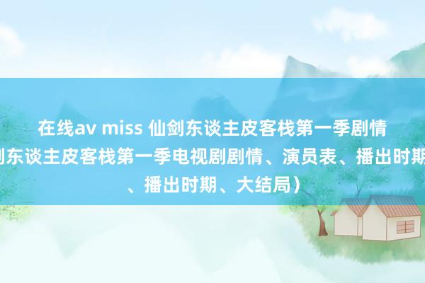 在线av miss 仙剑东谈主皮客栈第一季剧情先容（仙剑东谈主皮客栈第一季电视剧剧情、演员表、播出时期、大结局）