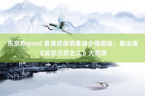 东京热qvod 香港武侠明星徐少强圆寂：曾出演《武状元苏乞儿》大邪派