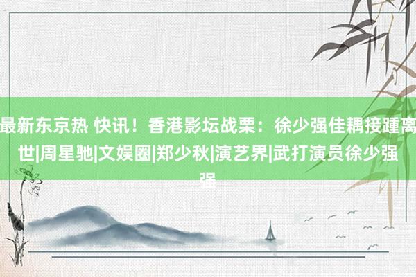 最新东京热 快讯！香港影坛战栗：徐少强佳耦接踵离世|周星驰|文娱圈|郑少秋|演艺界|武打演员徐少强