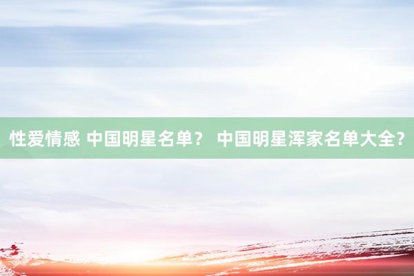 性爱情感 中国明星名单？ 中国明星浑家名单大全？