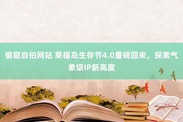 偷窥自拍网站 莱福岛生存节4.0重磅回来，探索气象级IP新高度