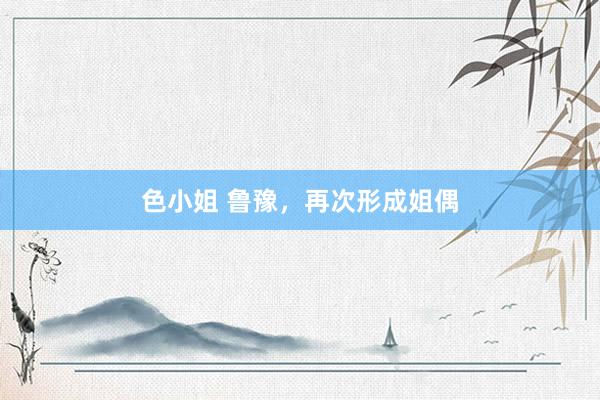 色小姐 鲁豫，再次形成姐偶