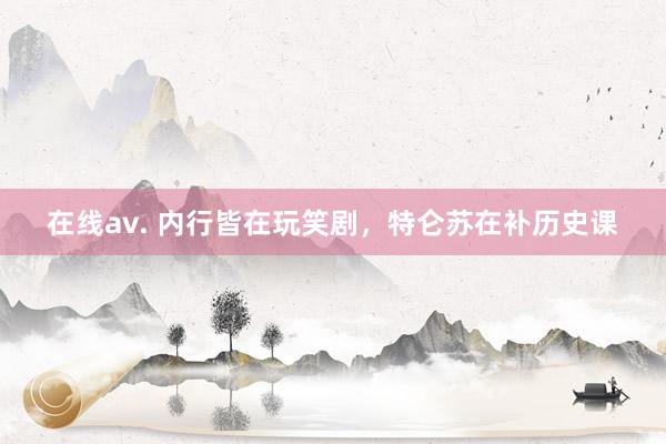 在线av. 内行皆在玩笑剧，特仑苏在补历史课