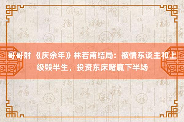 哥哥射 《庆余年》林若甫结局：被情东谈主和上级毁半生，投资东床赌赢下半场
