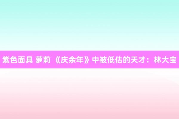 紫色面具 萝莉 《庆余年》中被低估的天才：林大宝