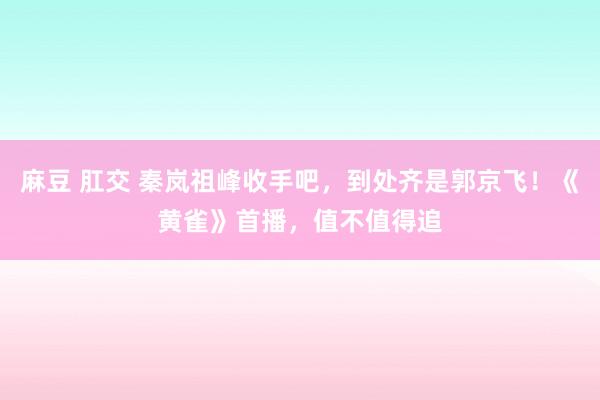 麻豆 肛交 秦岚祖峰收手吧，到处齐是郭京飞！《黄雀》首播，值不值得追