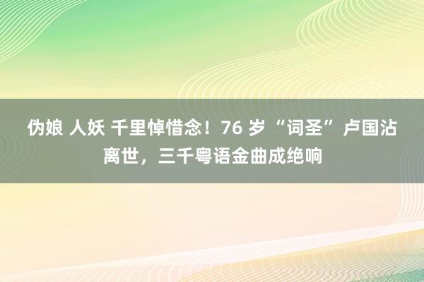 伪娘 人妖 千里悼惜念！76 岁 “词圣” 卢国沾离世，三千粤语金曲成绝响