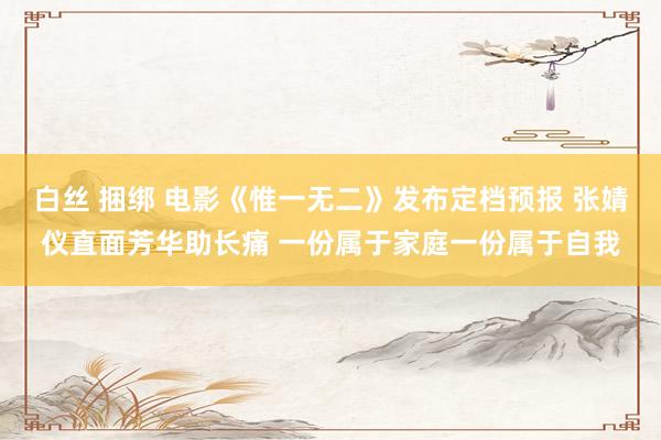 白丝 捆绑 电影《惟一无二》发布定档预报 张婧仪直面芳华助长痛 一份属于家庭一份属于自我