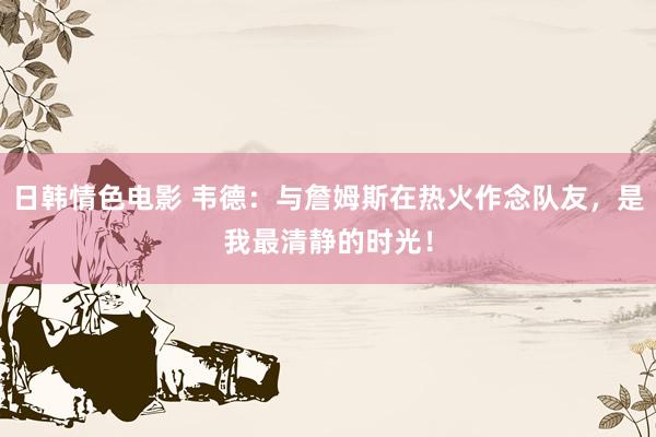日韩情色电影 韦德：与詹姆斯在热火作念队友，是我最清静的时光！