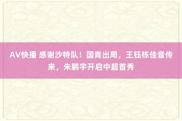 AV快播 感谢沙特队！国青出局，王钰栋佳音传来，朱鹏宇开启中超首秀