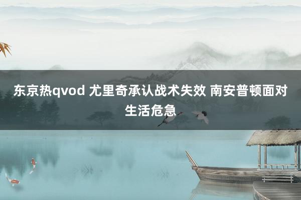 东京热qvod 尤里奇承认战术失效 南安普顿面对生活危急