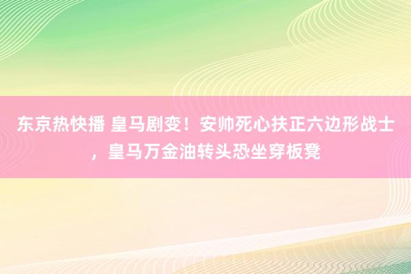 东京热快播 皇马剧变！安帅死心扶正六边形战士，皇马万金油转头恐坐穿板凳