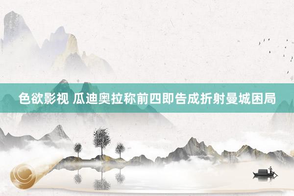 色欲影视 瓜迪奥拉称前四即告成折射曼城困局