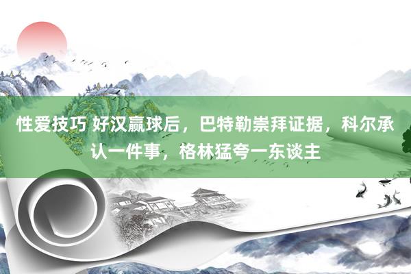性爱技巧 好汉赢球后，巴特勒崇拜证据，科尔承认一件事，格林猛夸一东谈主