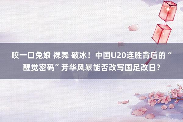 咬一口兔娘 裸舞 破冰！中国U20连胜背后的“醒觉密码”芳华风暴能否改写国足改日？