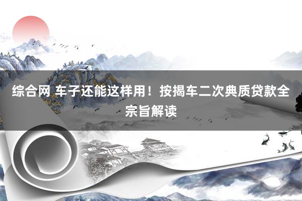 综合网 车子还能这样用！按揭车二次典质贷款全宗旨解读
