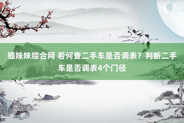 插妹妹综合网 若何查二手车是否调表？判断二手车是否调表4个门径