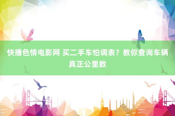 快播色情电影网 买二手车怕调表？教你查询车辆真正公里数
