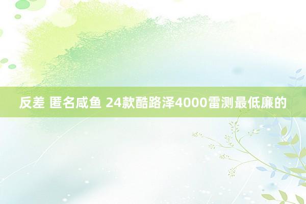 反差 匿名咸鱼 24款酷路泽4000雷测最低廉的