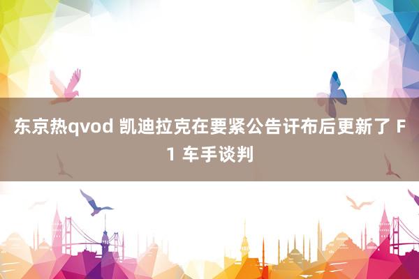 东京热qvod 凯迪拉克在要紧公告讦布后更新了 F1 车手谈判