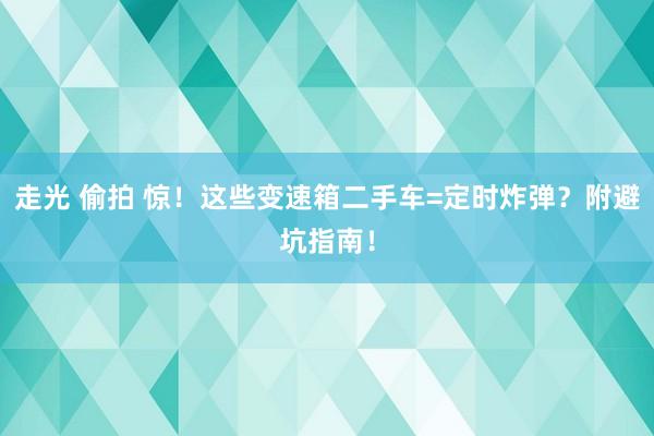 走光 偷拍 惊！这些变速箱二手车=定时炸弹？附避坑指南！