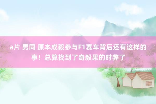 a片 男同 原本成毅参与F1赛车背后还有这样的事！总算找到了奇毅果的时弊了