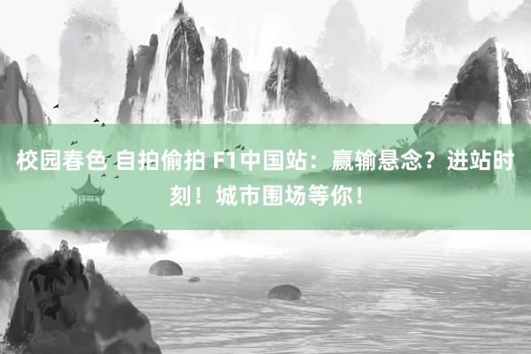 校园春色 自拍偷拍 F1中国站：赢输悬念？进站时刻！城市围场等你！
