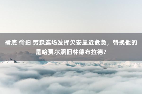 裙底 偷拍 劳森连场发挥欠安靠近危急，替换他的是哈贾尔照旧林德布拉德？
