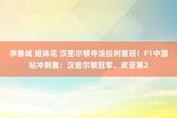 李春城 姐妹花 汉密尔顿夺法拉利首冠！F1中国站冲刺赛：汉密尔顿冠军，皮亚第2