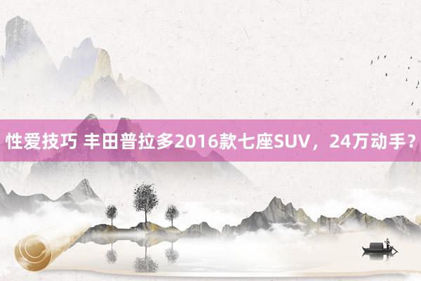 性爱技巧 丰田普拉多2016款七座SUV，24万动手？