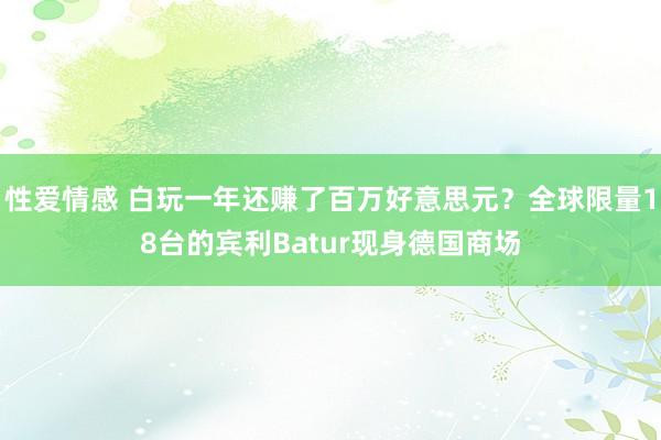 性爱情感 白玩一年还赚了百万好意思元？全球限量18台的宾利Batur现身德国商场