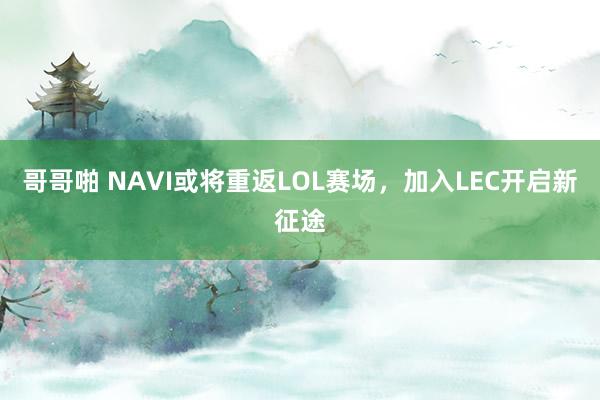 哥哥啪 NAVI或将重返LOL赛场，加入LEC开启新征途