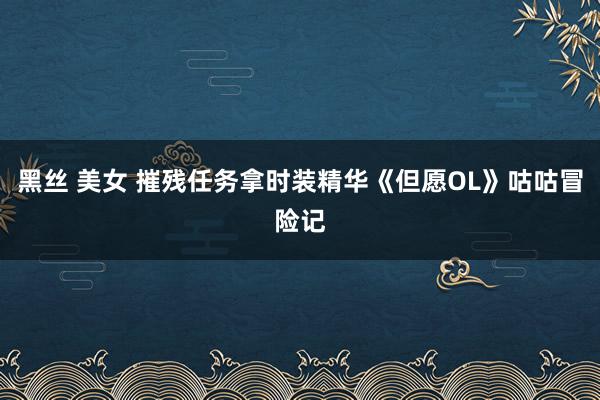 黑丝 美女 摧残任务拿时装精华《但愿OL》咕咕冒险记