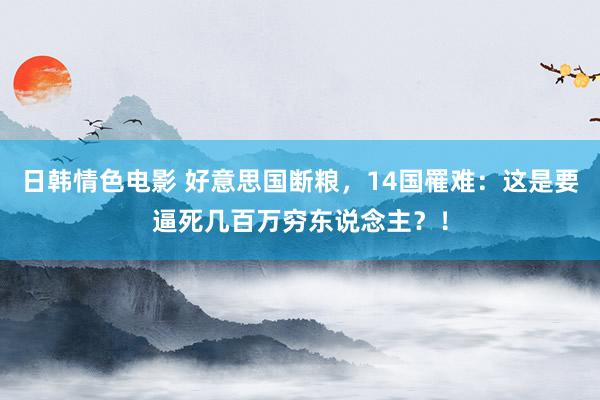 日韩情色电影 好意思国断粮，14国罹难：这是要逼死几百万穷东说念主？！