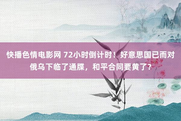 快播色情电影网 72小时倒计时！好意思国已而对俄乌下临了通牒，和平合同要黄了？