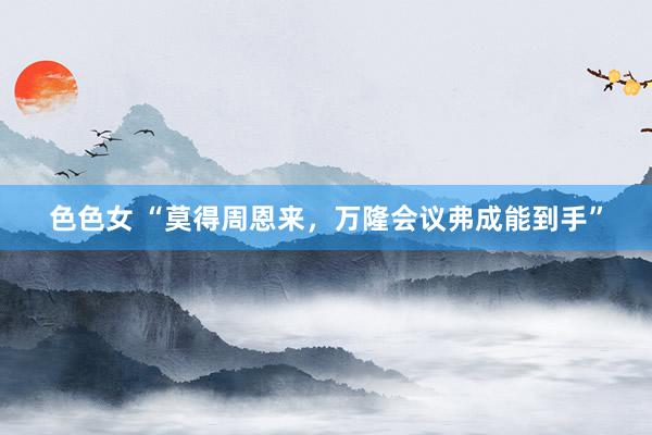 色色女 “莫得周恩来，万隆会议弗成能到手”