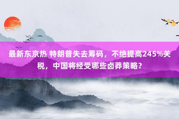 最新东京热 特朗普失去筹码，不绝提高245%关税，中国将经受哪些卤莽策略？