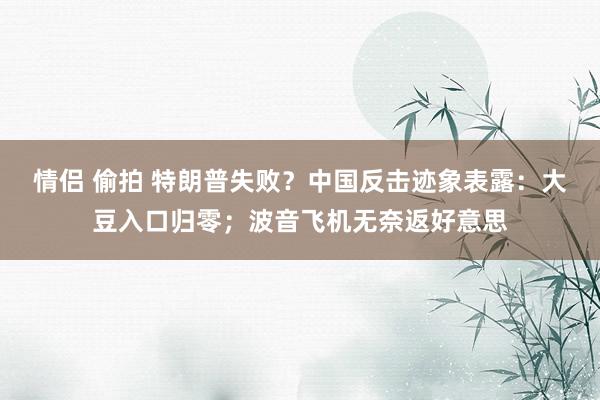 情侣 偷拍 特朗普失败？中国反击迹象表露：大豆入口归零；波音飞机无奈返好意思