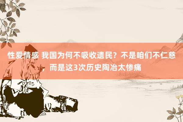 性爱情感 我国为何不吸收遗民？不是咱们不仁慈，而是这3次历史陶冶太惨痛