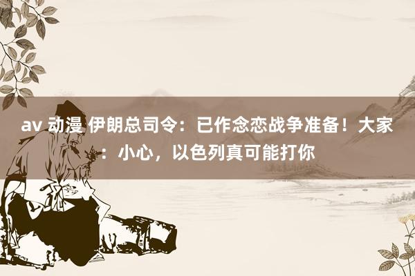 av 动漫 伊朗总司令：已作念恋战争准备！大家：小心，以色列真可能打你