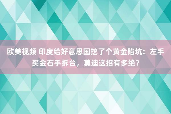 欧美视频 印度给好意思国挖了个黄金陷坑：左手买金右手拆台，莫迪这招有多绝？
