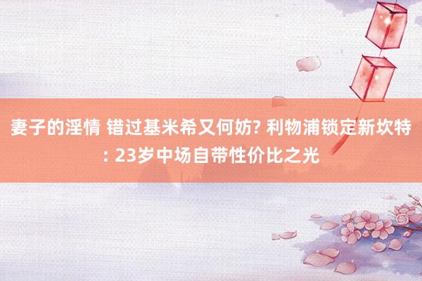 妻子的淫情 错过基米希又何妨? 利物浦锁定新坎特: 23岁中场自带性价比之光