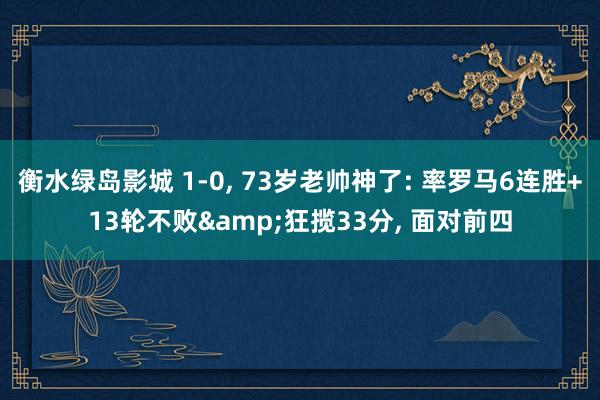 衡水绿岛影城 1-0, 73岁老帅神了: 率罗马6连胜+13轮不败&狂揽33分, 面对前四