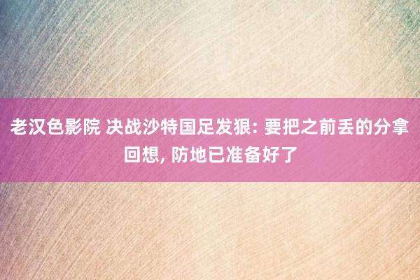 老汉色影院 决战沙特国足发狠: 要把之前丢的分拿回想, 防地已准备好了