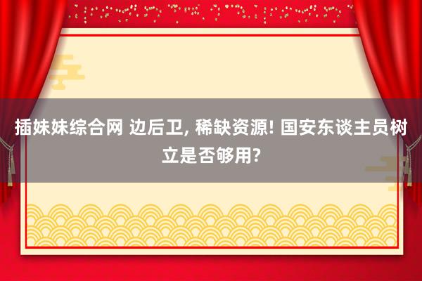 插妹妹综合网 边后卫, 稀缺资源! 国安东谈主员树立是否够用?