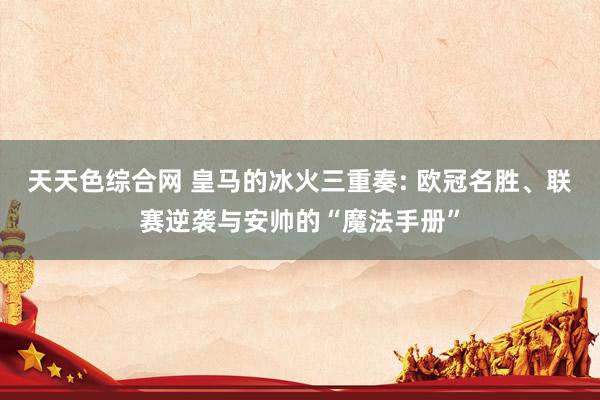 天天色综合网 皇马的冰火三重奏: 欧冠名胜、联赛逆袭与安帅的“魔法手册”