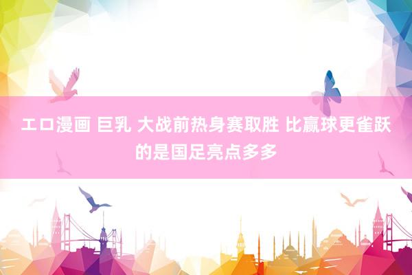 エロ漫画 巨乳 大战前热身赛取胜 比赢球更雀跃的是国足亮点多多