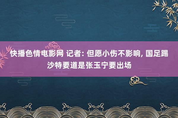 快播色情电影网 记者: 但愿小伤不影响, 国足踢沙特要道是张玉宁要出场